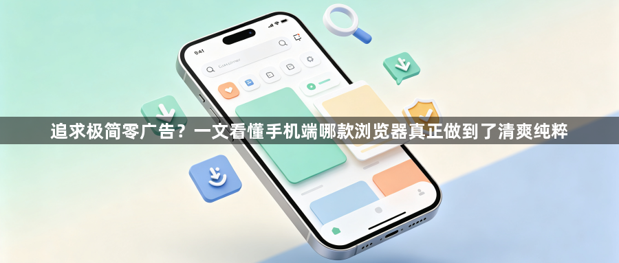 追求极简零广告?一文看懂手机端哪款浏览器真正做到了清爽纯粹1