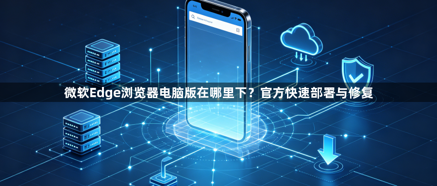 微软Edge浏览器电脑版在哪里下?官方快速部署与修复1