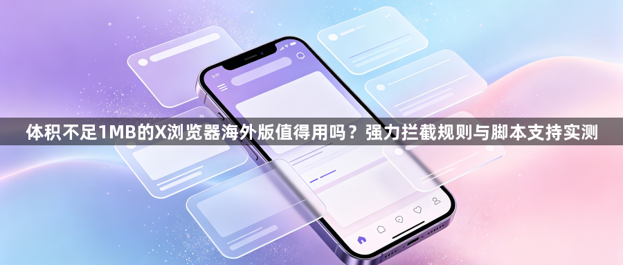 体积不足1MB的X浏览器海外版值得用吗?强力拦截规则与脚本支持实测1