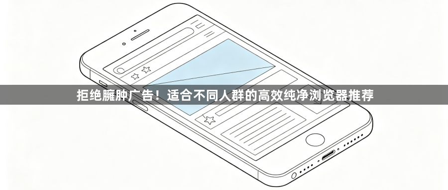 拒绝臃肿广告!适合不同人群的高效纯净浏览器推荐1