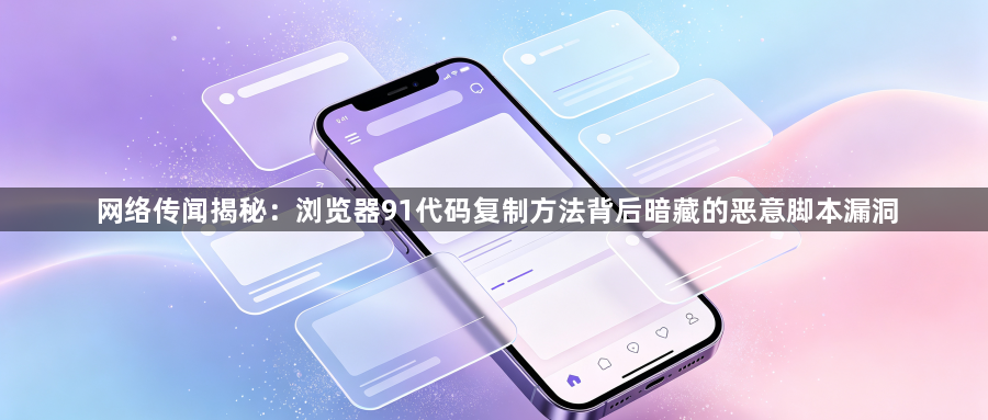 网络传闻揭秘:浏览器91代码复制方法背后暗藏的恶意脚本漏洞1